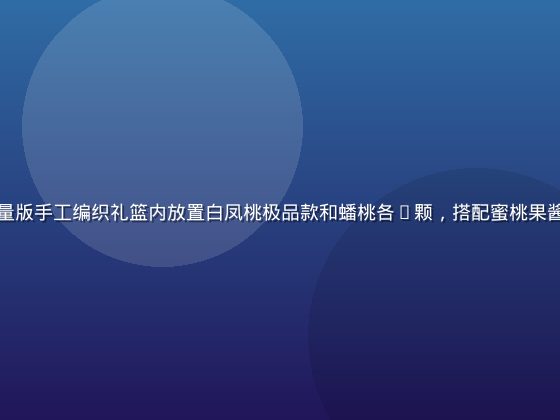 蜜桃成熟时至尊礼盒款，限量版手工编织礼篮内放置白凤桃极品款和蟠桃各6颗，搭配蜜桃果酱和精美丝带，顶级礼赠体验